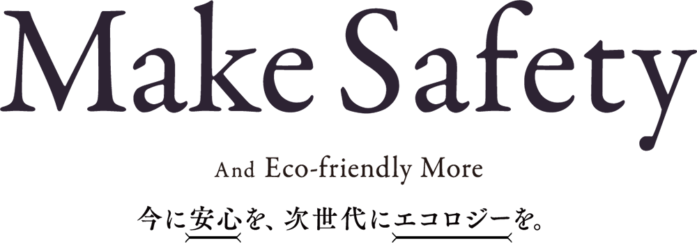 Make safety 今に安心を、次世代にエコロジーを。